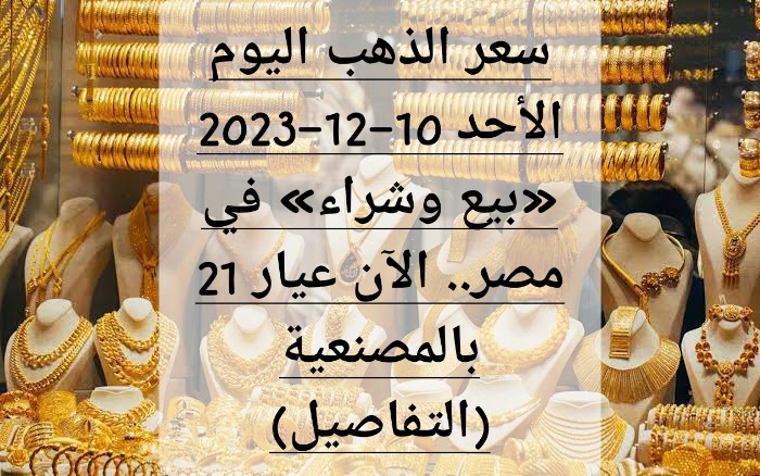 سعر الذهب اليوم الأحد 10-12-2023 «بيع وشراء» في مصر.. الآن عيار 21 بالمصنعية (التفاصيل)