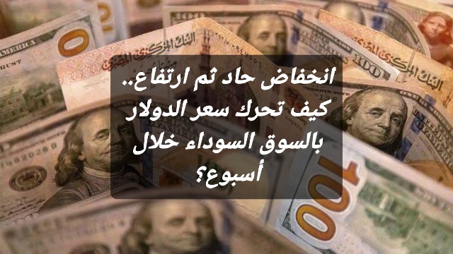 انخفاض حاد ثم ارتفاع.. كيف تحرك سعر الدولار بالسوق السوداء خلال أسبوع؟